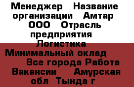 Менеджер › Название организации ­ Амтар, ООО › Отрасль предприятия ­ Логистика › Минимальный оклад ­ 25 000 - Все города Работа » Вакансии   . Амурская обл.,Тында г.